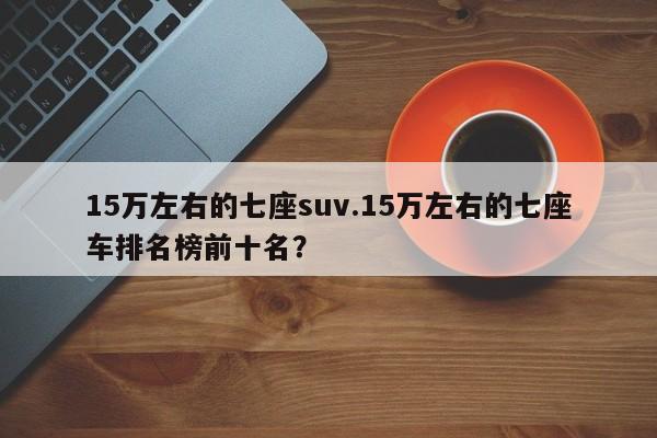 15万左右的七座suv.15万左右的七座车排名榜前十名?