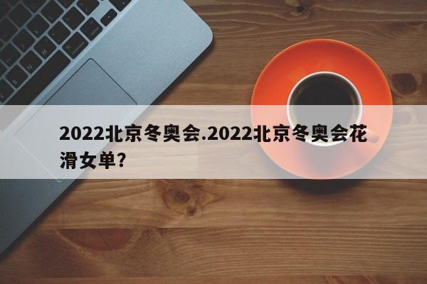 2022北京冬奥会.2022北京冬奥会花滑女单?