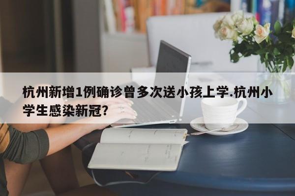 杭州新增1例确诊曾多次送小孩上学.杭州小学生感染新冠?