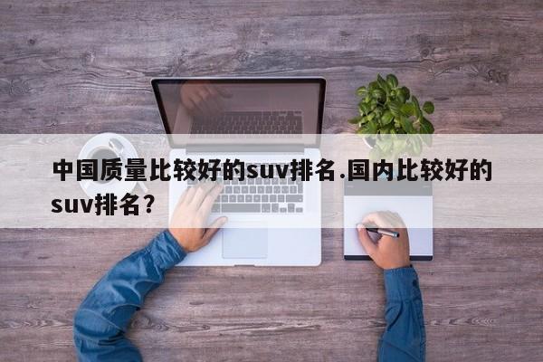 中国质量比较好的suv排名.国内比较好的suv排名?