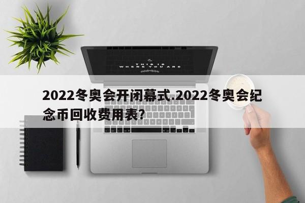 2022冬奥会开闭幕式.2022冬奥会纪念币回收费用表?
