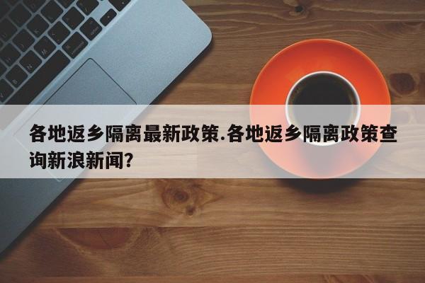 各地返乡隔离最新政策.各地返乡隔离政策查询新浪新闻?