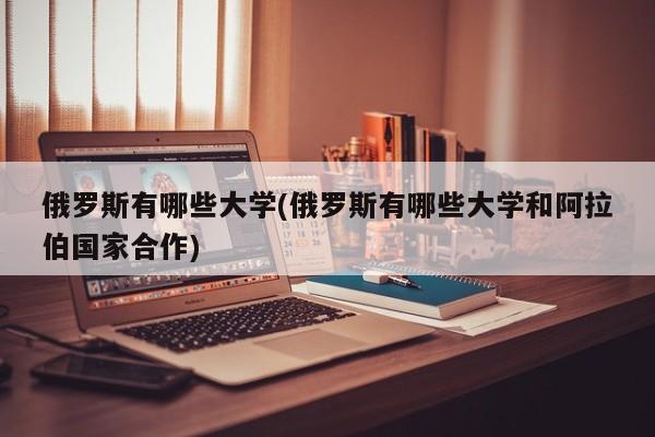 俄罗斯有哪些大学(俄罗斯有哪些大学和阿拉伯国家合作)