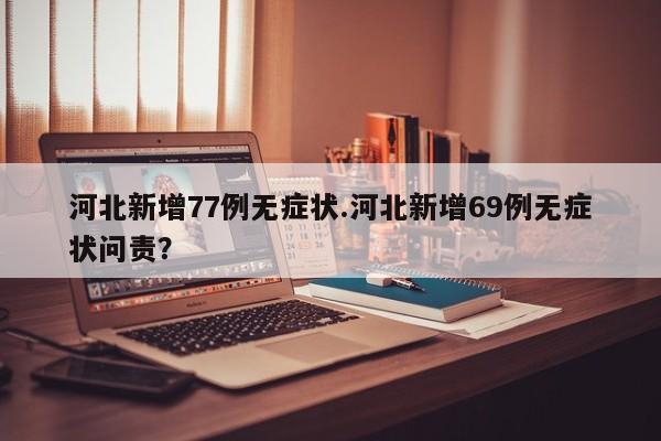 河北新增77例无症状.河北新增69例无症状问责?