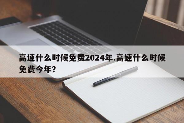 高速什么时候免费2024年.高速什么时候免费今年?