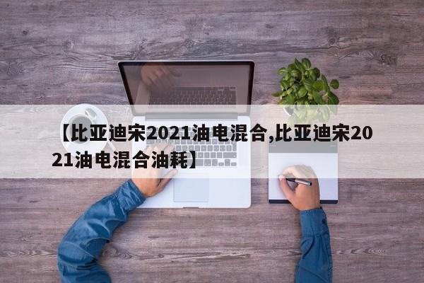 【比亚迪宋2021油电混合,比亚迪宋2021油电混合油耗】